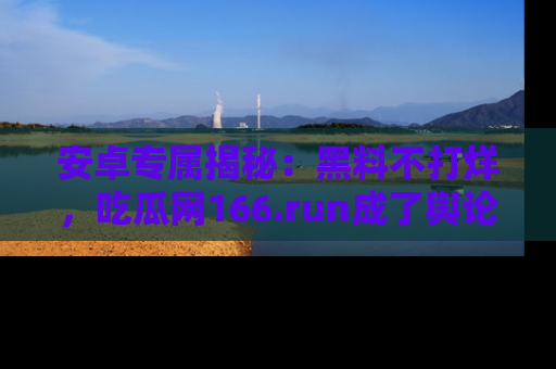 安卓专属揭秘:黑料不打烊,吃瓜网166.run成了舆论风暴的中心