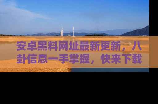 安卓黑料网址最新更新,八卦信息一手掌握,快来下载
