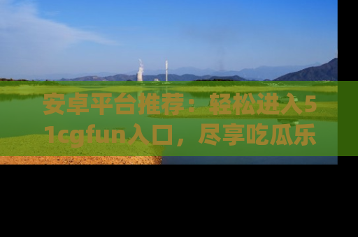 安卓平台推荐:轻松进入51cgfun入口,尽享吃瓜乐趣