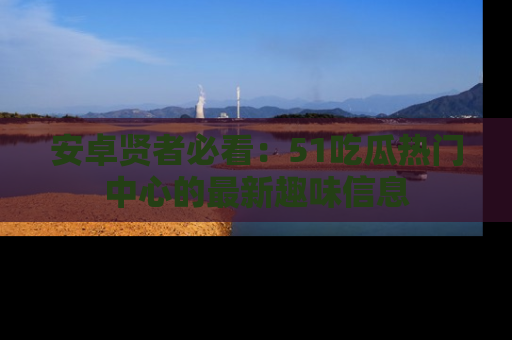 安卓贤者必看:51吃瓜热门中心的最新趣味信息