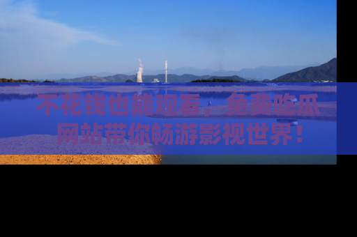 不花钱也能观看，免费吃瓜网站带你畅游影视世界！