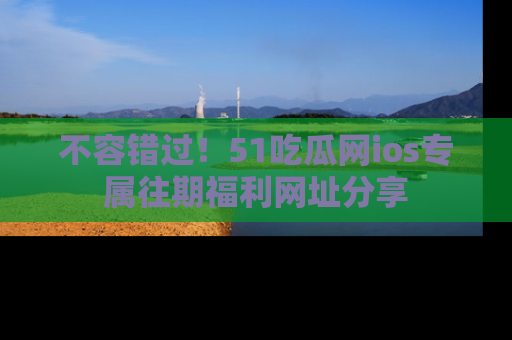 不容错过！51吃瓜网ios专属往期福利网址分享