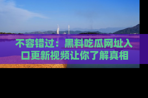 不容错过：黑料吃瓜网址入口更新视频让你了解真相