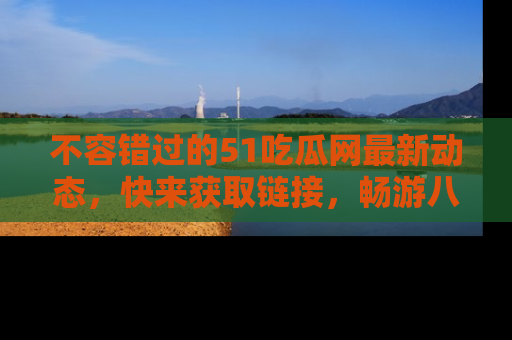不容错过的51吃瓜网最新动态，快来获取链接，畅游八卦世界！