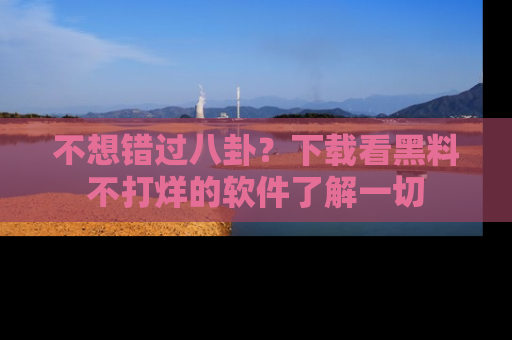 不想错过八卦？下载看黑料不打烊的软件了解一切