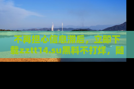 不再担心信息滞后，立即下载zztt14.su黑料不打烊，随时获取新鲜黑料！