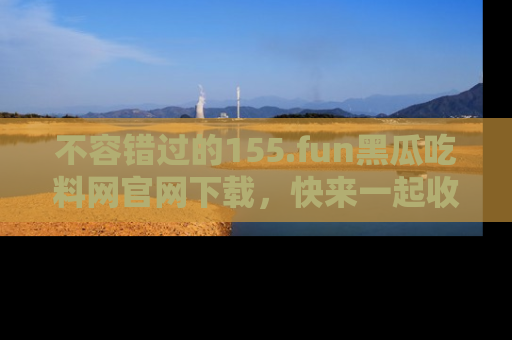 不容错过的155.fun黑瓜吃料网官网下载，快来一起收藏吃瓜新动态吧！