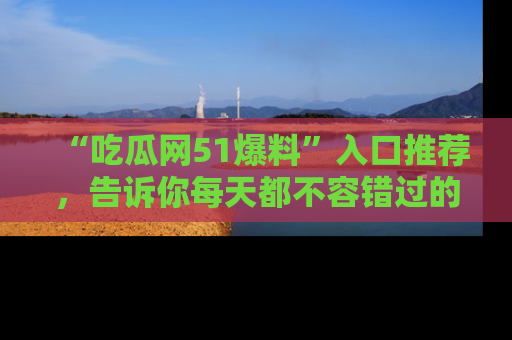 “吃瓜网51爆料”入口推荐，告诉你每天都不容错过的娱乐八卦！