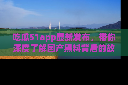 吃瓜51app最新发布，带你深度了解国产黑料背后的故事！