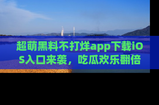 超萌黑料不打烊app下载iOS入口来袭，吃瓜欢乐翻倍！