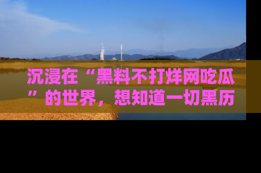 沉浸在“黑料不打烊网吃瓜”的世界，想知道一切黑历史与内幕信息的网站！