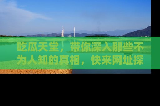 吃瓜天堂，带你深入那些不为人知的真相，快来网址探索吧！