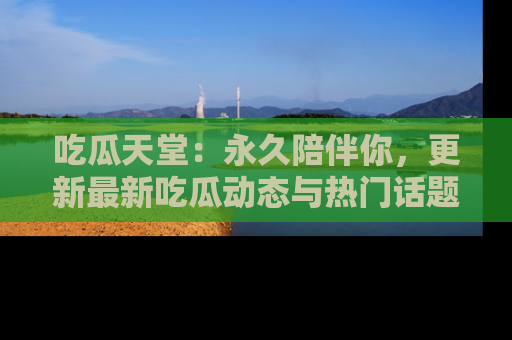 吃瓜天堂：永久陪伴你，更新最新吃瓜动态与热门话题