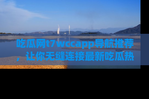 吃瓜网t7wccapp导航推荐，让你无缝连接最新吃瓜热点内容！