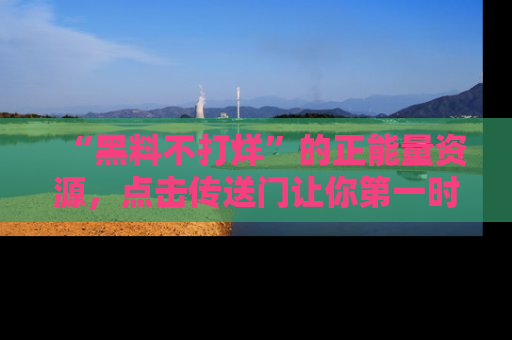 “黑料不打烊”的正能量资源，点击传送门让你第一时间获取最新入口资讯！
