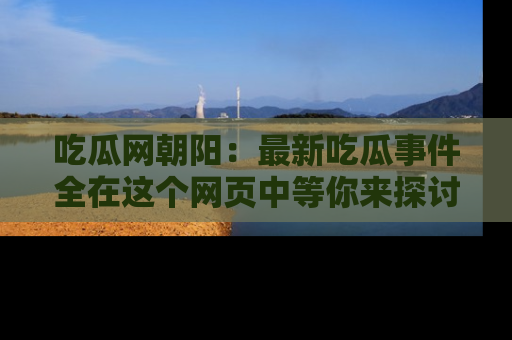 吃瓜网朝阳：最新吃瓜事件全在这个网页中等你来探讨！