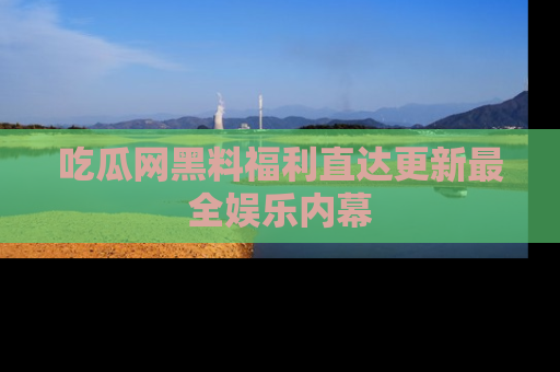 吃瓜网黑料福利直达更新最全娱乐内幕