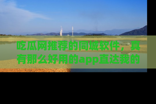 吃瓜网推荐的同城软件，真有那么好用的app直达我的心吗？