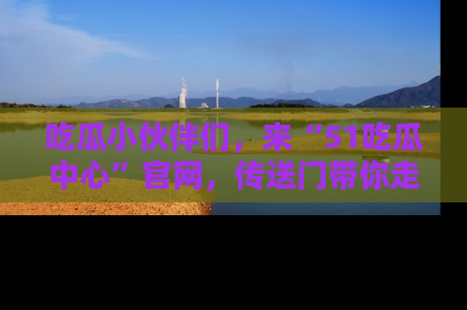 吃瓜小伙伴们，来“51吃瓜中心”官网，传送门带你走入八卦世界！