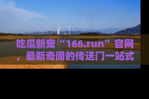 吃瓜新宠“166.run”官网，最新奇闻的传送门一站式体验