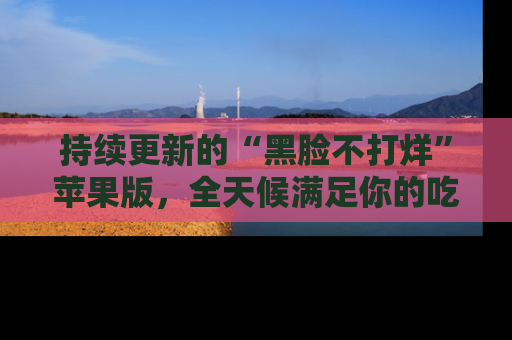 持续更新的“黑脸不打烊”苹果版，全天候满足你的吃瓜需求！