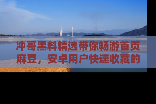 冲哥黑料精选带你畅游首页麻豆，安卓用户快速收藏的秘密武器！
