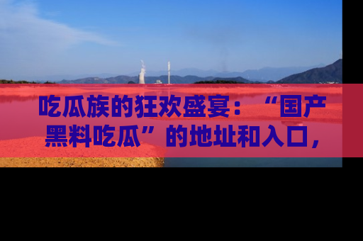 吃瓜族的狂欢盛宴：“国产黑料吃瓜”的地址和入口，让你尽情享受流行文化！