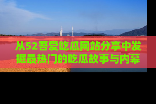 从52吾爱吃瓜网站分享中发掘最热门的吃瓜故事与内幕