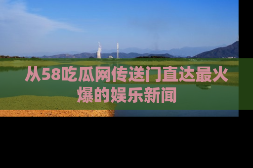 从58吃瓜网传送门直达最火爆的娱乐新闻