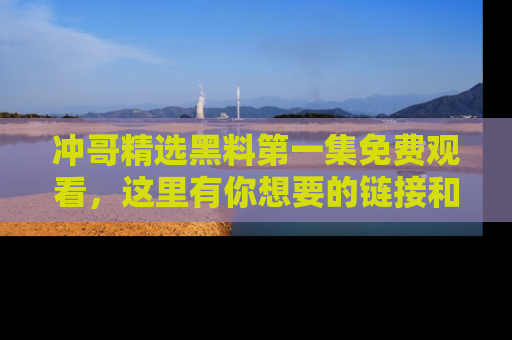冲哥精选黑料第一集免费观看，这里有你想要的链接和内幕！
