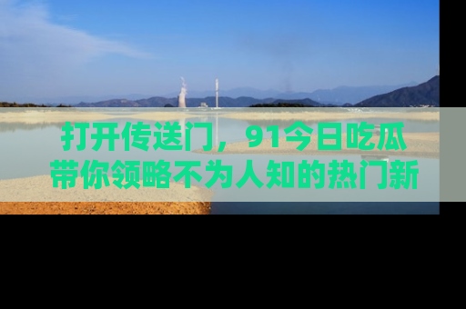 打开传送门，91今日吃瓜带你领略不为人知的热门新闻！