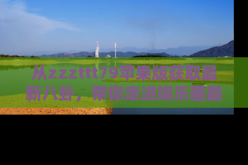 从zzzttt79苹果版获取最新八卦，带你走进娱乐圈最热内幕！