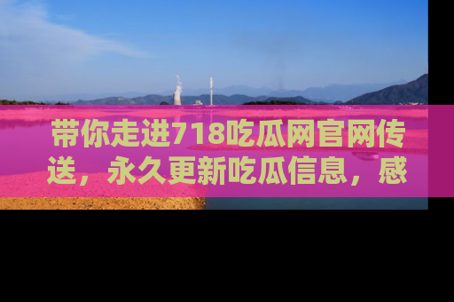 带你走进718吃瓜网官网传送，永久更新吃瓜信息，感受娱乐圈的风云变幻！
