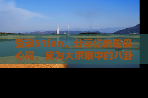 登录51fun，分享你的吃瓜心得，成为大家眼中的八卦专家！