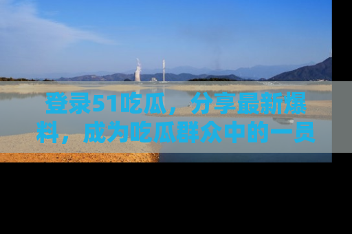 登录51吃瓜，分享最新爆料，成为吃瓜群众中的一员！