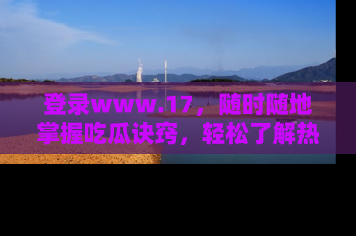 登录www.17，随时随地掌握吃瓜诀窍，轻松了解热点！