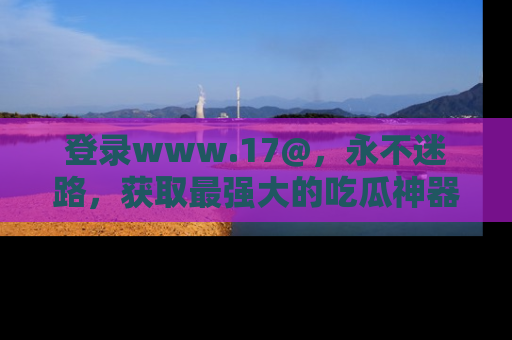 登录www.17@，永不迷路，获取最强大的吃瓜神器，解锁娱乐新动态。