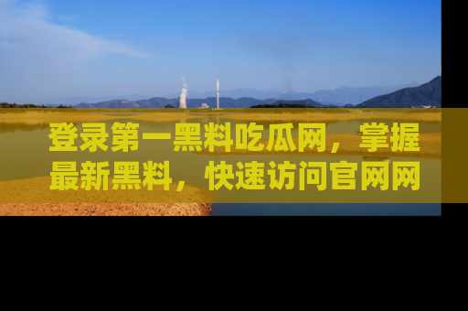 登录第一黑料吃瓜网，掌握最新黑料，快速访问官网网址体验。