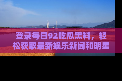 登录每日92吃瓜黑料，轻松获取最新娱乐新闻和明星炒作背后的真相