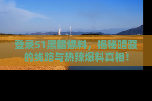 登录51黑暗爆料，揭秘暗藏的线路与热辣爆料真相！