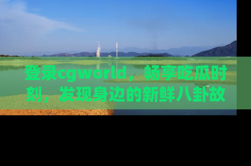 登录cgworld，畅享吃瓜时刻，发现身边的新鲜八卦故事