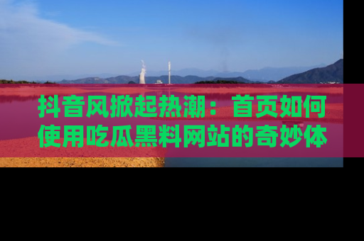 抖音风掀起热潮：首页如何使用吃瓜黑料网站的奇妙体验