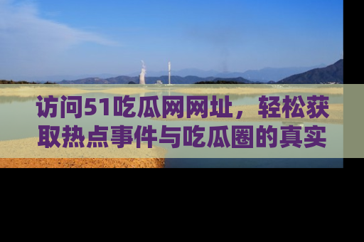 访问51吃瓜网网址，轻松获取热点事件与吃瓜圈的真实地址