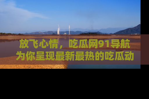 放飞心情，吃瓜网91导航为你呈现最新最热的吃瓜动态！