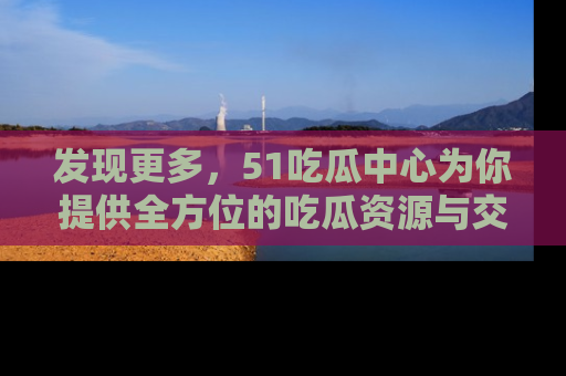 发现更多，51吃瓜中心为你提供全方位的吃瓜资源与交流平台