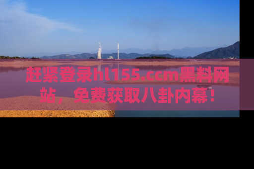 赶紧登录hl155.ccm黑料网站，免费获取八卦内幕！