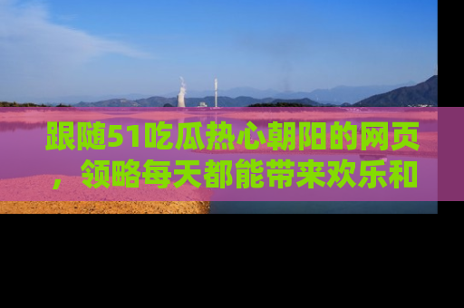 跟随51吃瓜热心朝阳的网页，领略每天都能带来欢乐和惊喜的小资讯！