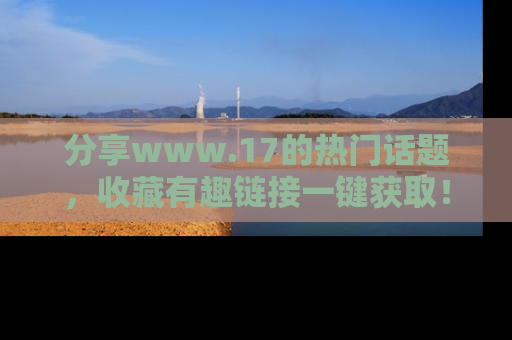 分享www.17的热门话题，收藏有趣链接一键获取！