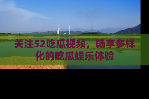 关注52吃瓜视频，畅享多样化的吃瓜娱乐体验
