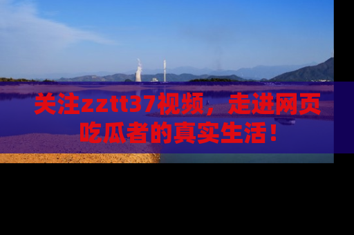 关注zztt37视频，走进网页吃瓜者的真实生活！
